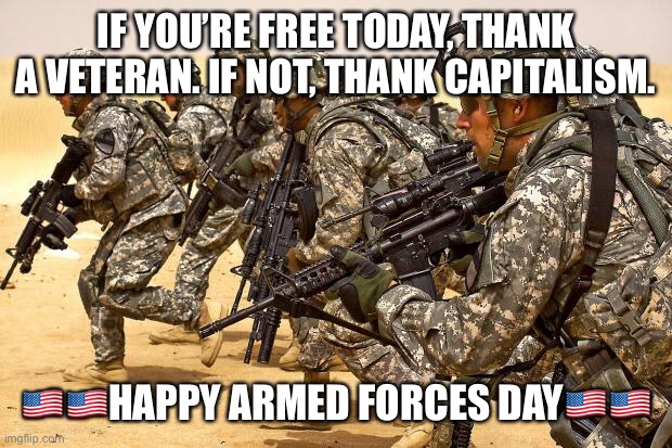 Sorry, can’t hear you over my freedom ?? | IF YOU’RE FREE TODAY, THANK A VETERAN. IF NOT, THANK CAPITALISM. 🇺🇸🇺🇸HAPPY ARMED FORCES DAY🇺🇸🇺🇸 | image tagged in military,murica | made w/ Imgflip meme maker