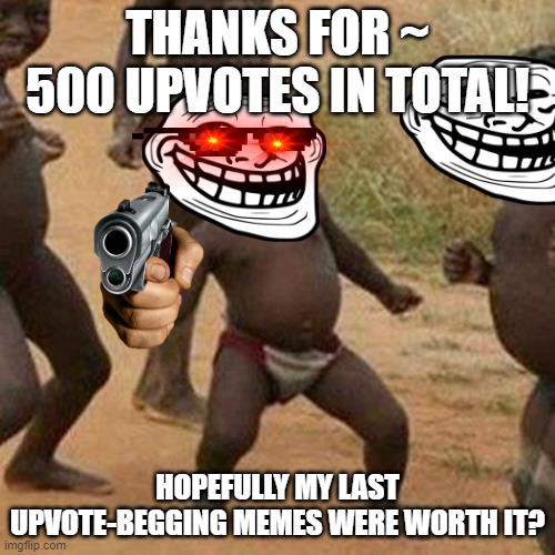 ~500 UPVOTES SPECIAL! (thank you so much) | THANKS FOR ~ 500 UPVOTES IN TOTAL! HOPEFULLY MY LAST UPVOTE-BEGGING MEMES WERE WORTH IT? | image tagged in memes,third world success kid | made w/ Imgflip meme maker