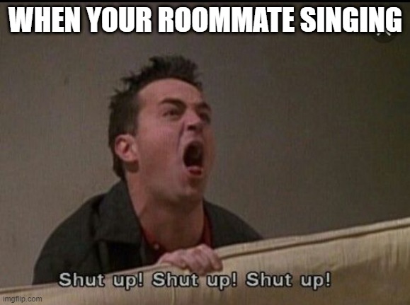 College dorm room | WHEN YOUR ROOMMATE SINGING | image tagged in shut up chandler | made w/ Imgflip meme maker