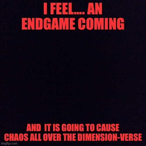 It is time | I FEEL.... AN ENDGAME COMING; AND  IT IS GOING TO CAUSE CHAOS ALL OVER THE DIMENSION-VERSE | image tagged in black screen | made w/ Imgflip meme maker