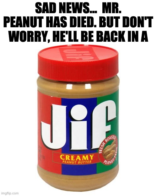 Jif | SAD NEWS...  MR. PEANUT HAS DIED. BUT DON'T WORRY, HE'LL BE BACK IN A | image tagged in nonvegetarian jif peanutbutter | made w/ Imgflip meme maker