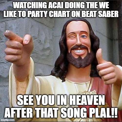 lol_this_is_such_a_good_name_is_it_not_? | WATCHING ACAI DOING THE WE LIKE TO PARTY CHART ON BEAT SABER; SEE YOU IN HEAVEN AFTER THAT SONG PLAL!! | image tagged in memes,buddy christ | made w/ Imgflip meme maker
