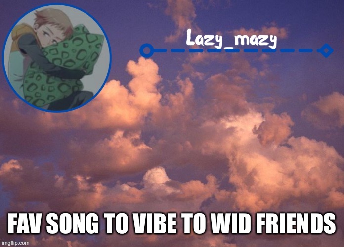 Lazy mazy | FAV SONG TO VIBE TO WID FRIENDS | image tagged in lazy mazy | made w/ Imgflip meme maker
