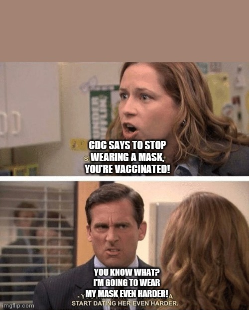 The office start dating her even harder | CDC SAYS TO STOP WEARING A MASK, YOU'RE VACCINATED! YOU KNOW WHAT? I'M GOING TO WEAR MY MASK EVEN HARDER! | image tagged in the office start dating her even harder | made w/ Imgflip meme maker