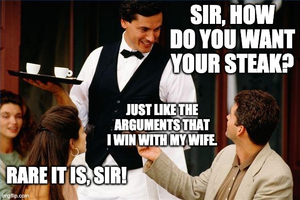 Rare | SIR, HOW DO YOU WANT YOUR STEAK? JUST LIKE THE ARGUMENTS THAT I WIN WITH MY WIFE. RARE IT IS, SIR! | image tagged in waiter | made w/ Imgflip meme maker