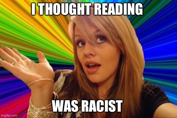 Dumb Blonde Meme | I THOUGHT READING WAS RACIST | image tagged in memes,dumb blonde | made w/ Imgflip meme maker