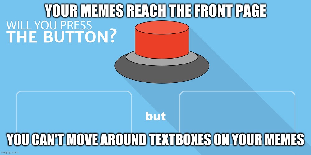 Pressed the button, meme hasn't reached the front page yet. | YOUR MEMES REACH THE FRONT PAGE; YOU CAN'T MOVE AROUND TEXTBOXES ON YOUR MEMES | image tagged in would you press the button | made w/ Imgflip meme maker