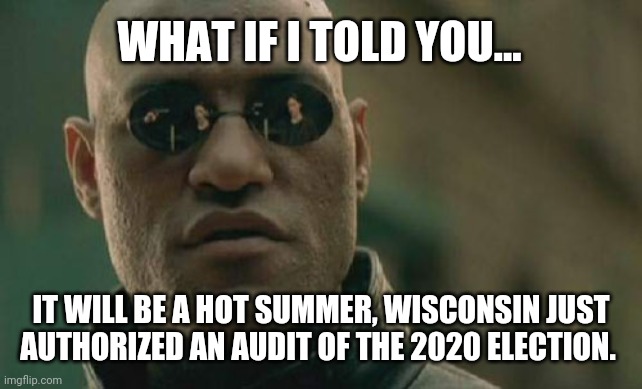 It will get hot, up in flames hot. | WHAT IF I TOLD YOU... IT WILL BE A HOT SUMMER, WISCONSIN JUST AUTHORIZED AN AUDIT OF THE 2020 ELECTION. | image tagged in memes | made w/ Imgflip meme maker