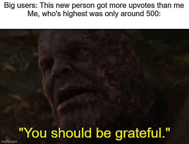 That might be the only time they make it onto the front page | Big users: This new person got more upvotes than me
Me, who's highest was only around 500: | image tagged in you should be grateful,upvotes | made w/ Imgflip meme maker