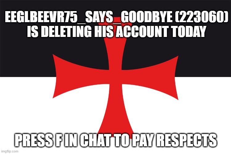 Sad news | EEGLBEEVR75_SAYS_GOODBYE (223060)
IS DELETING HIS ACCOUNT TODAY; PRESS F IN CHAT TO PAY RESPECTS | image tagged in the flag of the templars | made w/ Imgflip meme maker