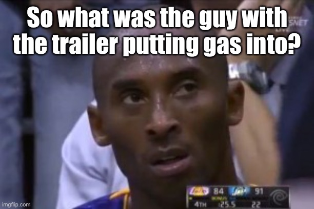 Questionable Strategy Kobe Meme | So what was the guy with the trailer putting gas into? | image tagged in memes,questionable strategy kobe | made w/ Imgflip meme maker