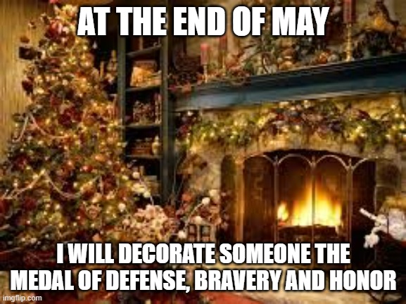 If you have done any of these things related, please tell me ahead of time | AT THE END OF MAY; I WILL DECORATE SOMEONE THE MEDAL OF DEFENSE, BRAVERY AND HONOR | image tagged in christmas decor,medal | made w/ Imgflip meme maker