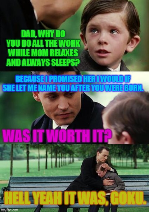 Finding Neverland | DAD, WHY DO YOU DO ALL THE WORK WHILE MOM RELAXES AND ALWAYS SLEEPS? BECAUSE I PROMISED HER I WOULD IF SHE LET ME NAME YOU AFTER YOU WERE BORN. WAS IT WORTH IT? HELL YEAH IT WAS, GOKU. | image tagged in memes,finding neverland | made w/ Imgflip meme maker