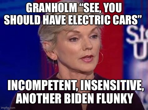 Gee, how about solving a problem that exists | GRANHOLM “SEE, YOU SHOULD HAVE ELECTRIC CARS”; INCOMPETENT, INSENSITIVE, ANOTHER BIDEN FLUNKY | image tagged in biden,incompetence,democrat,loser | made w/ Imgflip meme maker