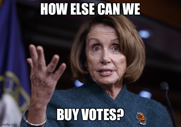 Good old Nancy Pelosi | HOW ELSE CAN WE BUY VOTES? | image tagged in good old nancy pelosi | made w/ Imgflip meme maker