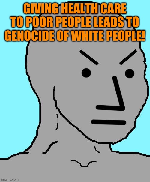 Because "Communism" | GIVING HEALTH CARE TO POOR PEOPLE LEADS TO GENOCIDE OF WHITE PEOPLE! | image tagged in npc meme angry | made w/ Imgflip meme maker