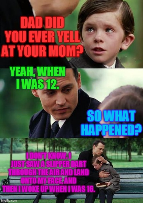 Finding Neverland | DAD DID YOU EVER YELL AT YOUR MOM? YEAH, WHEN I WAS 12. SO WHAT HAPPENED? I DON'T KNOW, I JUST SAW A SLIPPER DART THROUGH THE AIR AND LAND ONTO MY FACE, AND THEN I WOKE UP WHEN I WAS 16. | image tagged in memes,finding neverland | made w/ Imgflip meme maker