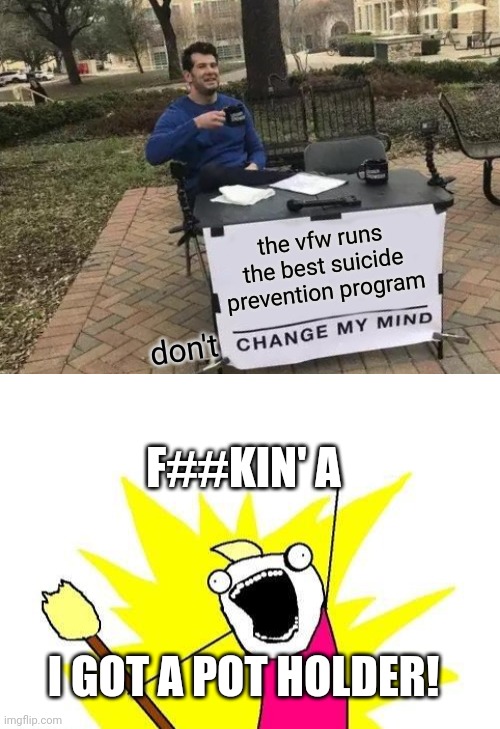 disrupters | the vfw runs the best suicide prevention program; don't; F##KIN' A; I GOT A POT HOLDER! | image tagged in memes,change my mind,x all the y | made w/ Imgflip meme maker
