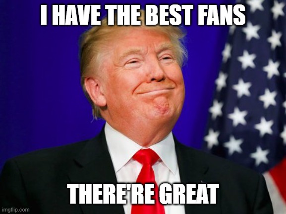 Trump Smile | I HAVE THE BEST FANS THERE'RE GREAT | image tagged in trump smile | made w/ Imgflip meme maker