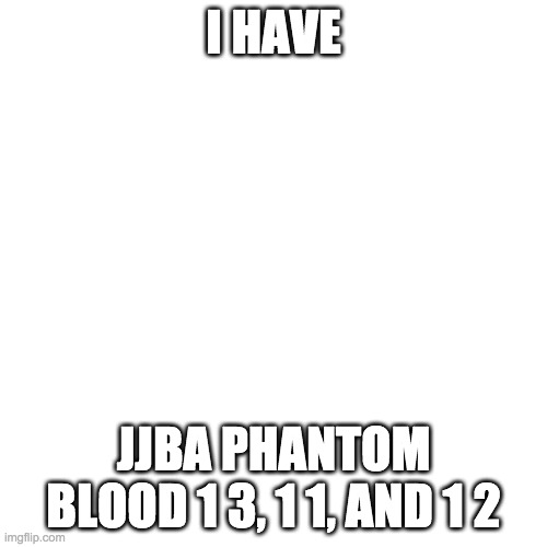 Blank Transparent Square Meme | I HAVE; JJBA PHANTOM BLOOD 1 3, 1 1, AND 1 2 | image tagged in memes,blank transparent square | made w/ Imgflip meme maker