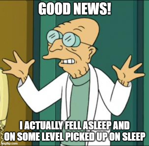 wooh? | GOOD NEWS! I ACTUALLY FELL ASLEEP AND ON SOME LEVEL PICKED UP ON SLEEP | image tagged in good news | made w/ Imgflip meme maker