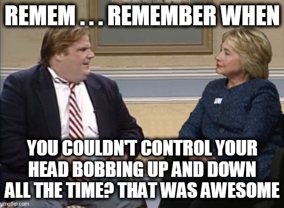 Farley and Hillary | REMEM . . . REMEMBER WHEN YOU COULDN'T CONTROL YOUR HEAD BOBBING UP AND DOWN ALL THE TIME? THAT WAS AWESOME | image tagged in farley and hillary | made w/ Imgflip meme maker