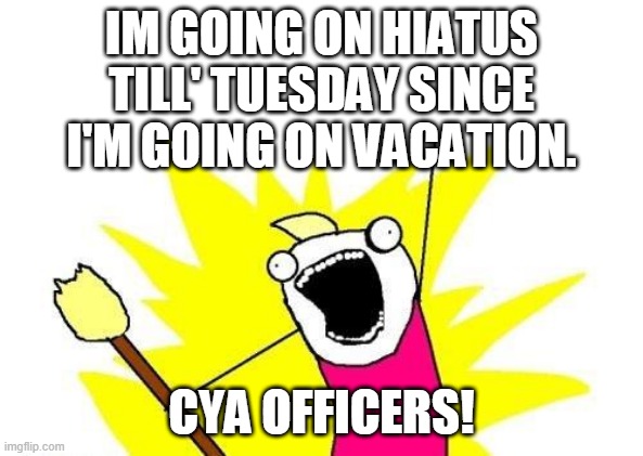 X All The Y | IM GOING ON HIATUS TILL' TUESDAY SINCE I'M GOING ON VACATION. CYA OFFICERS! | image tagged in memes,x all the y | made w/ Imgflip meme maker