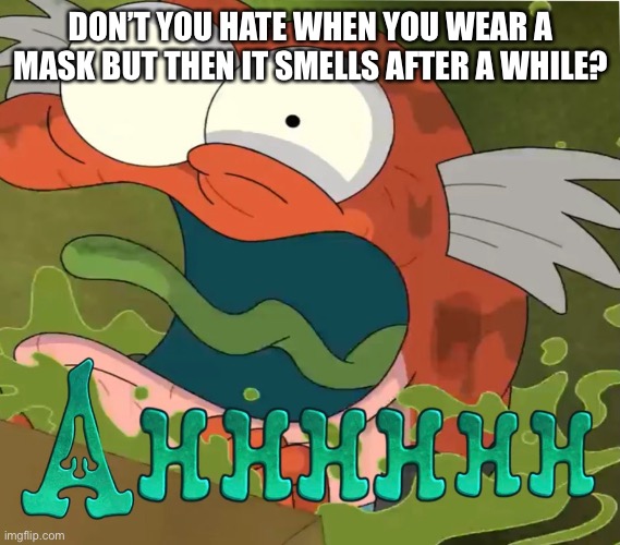 Ahhhhhh | DON’T YOU HATE WHEN YOU WEAR A MASK BUT THEN IT SMELLS AFTER A WHILE? | image tagged in ahhhhhh | made w/ Imgflip meme maker