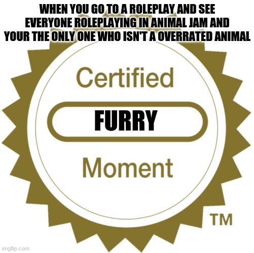 Furries irl are good. But in animal jam... | WHEN YOU GO TO A ROLEPLAY AND SEE EVERYONE ROLEPLAYING IN ANIMAL JAM AND YOUR THE ONLY ONE WHO ISN'T A OVERRATED ANIMAL; FURRY | image tagged in certified moment,animal jam | made w/ Imgflip meme maker