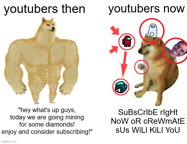 Buff Doge vs. Cheems Meme | youtubers then; youtubers now; "hey what's up guys, today we are going mining for some diamonds! enjoy and consider subscribing!"; SuBsCrIbE rIgHt NoW oR cReWmAtE sUs WiLl KiLl YoU | image tagged in memes,buff doge vs cheems | made w/ Imgflip meme maker