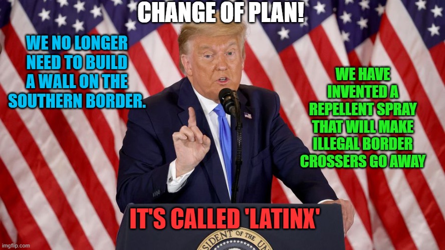 When your woke word backfires | CHANGE OF PLAN! WE NO LONGER NEED TO BUILD A WALL ON THE SOUTHERN BORDER. WE HAVE INVENTED A REPELLENT SPRAY THAT WILL MAKE ILLEGAL BORDER CROSSERS GO AWAY; IT'S CALLED 'LATINX' | image tagged in memes,trump,wall,immigration,latinos,spray | made w/ Imgflip meme maker