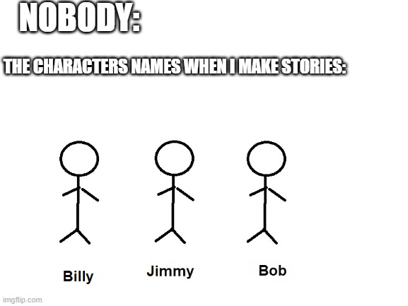 You guys have to agree. | NOBODY:; THE CHARACTERS NAMES WHEN I MAKE STORIES: | image tagged in memes | made w/ Imgflip meme maker