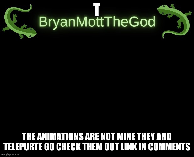 not mine | T; THE ANIMATIONS ARE NOT MINE THEY AND TELEPURTE GO CHECK THEM OUT LINK IN COMMENTS | image tagged in lizard bryan bigger | made w/ Imgflip meme maker