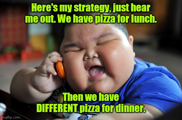 Change it up. | Here's my strategy, just hear me out. We have pizza for lunch. Then we have DIFFERENT pizza for dinner. | image tagged in fat asian kid,funny | made w/ Imgflip meme maker