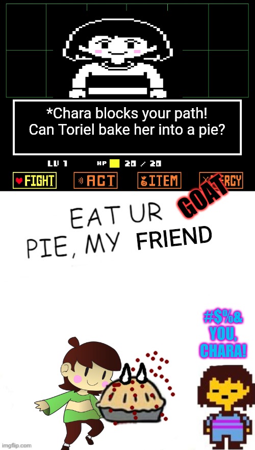 Toriel vs Chara! | *Chara blocks your path! Can Toriel bake her into a pie? GOAT; FRIEND; #$%& YOU, CHARA! | image tagged in undertale - toriel,chara,undertale,more pie memes,pie | made w/ Imgflip meme maker