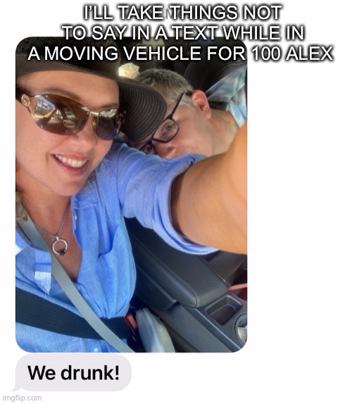 I’LL TAKE THINGS NOT TO SAY IN A TEXT WHILE IN A MOVING VEHICLE FOR 100 ALEX | image tagged in drunk driving | made w/ Imgflip meme maker