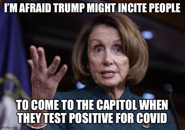 Good old Nancy Pelosi | I’M AFRAID TRUMP MIGHT INCITE PEOPLE TO COME TO THE CAPITOL WHEN THEY TEST POSITIVE FOR COVID | image tagged in good old nancy pelosi | made w/ Imgflip meme maker