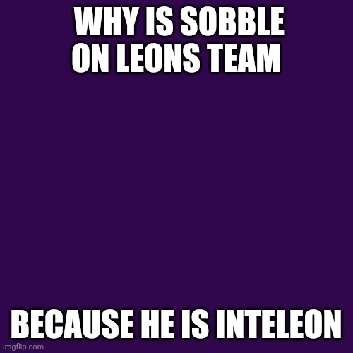 Inteleon as in "into leon" |  WHY IS SOBBLE ON LEONS TEAM; BECAUSE HE IS INTELEON | image tagged in memes,blank transparent square | made w/ Imgflip meme maker