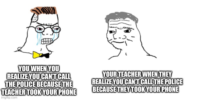 nooo haha go brrr | YOU WHEN YOU REALIZE YOU CAN’T CALL THE POLICE BECAUSE THE TEACHER TOOK YOUR PHONE YOUR TEACHER WHEN THEY REALIZE YOU CAN’T CALL THE POLICE  | image tagged in nooo haha go brrr | made w/ Imgflip meme maker