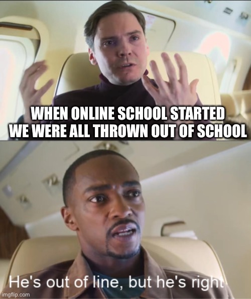 Ive been thinking about this for a long time | WHEN ONLINE SCHOOL STARTED WE WERE ALL THROWN OUT OF SCHOOL | image tagged in he's out of line but he's right | made w/ Imgflip meme maker