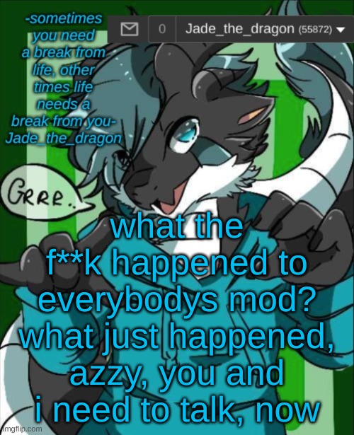 azzy, you, me memechat, now | what the f**k happened to everybodys mod?
what just happened, azzy, you and i need to talk, now | image tagged in jade_the_dragon announcement template | made w/ Imgflip meme maker