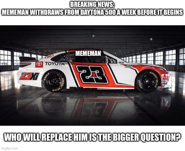 Reason for Withdrawal in comments | BREAKING NEWS:
MEMEMAN WITHDRAWS FROM DAYTONA 500 A WEEK BEFORE IT BEGINS; MEMEMAN; WHO WILL REPLACE HIM IS THE BIGGER QUESTION? | image tagged in meme man,stonks,memes,nascar,nmcs | made w/ Imgflip meme maker