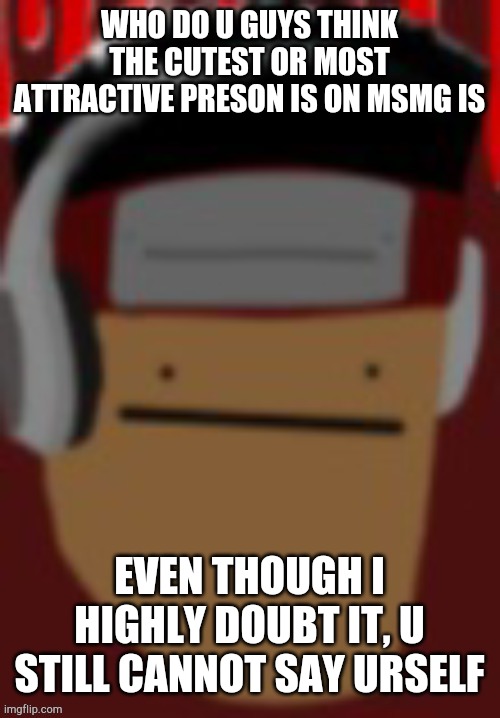 if you say me i will die | WHO DO U GUYS THINK THE CUTEST OR MOST ATTRACTIVE PRESON IS ON MSMG IS; EVEN THOUGH I HIGHLY DOUBT IT, U STILL CANNOT SAY URSELF | made w/ Imgflip meme maker