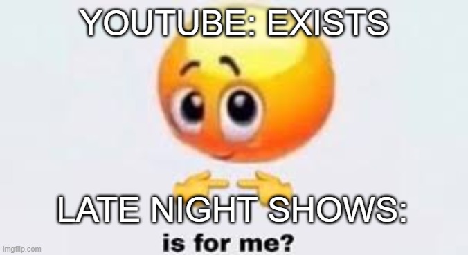 accruate | YOUTUBE: EXISTS; LATE NIGHT SHOWS: | image tagged in is for me,hillarious,sotrue,youtube | made w/ Imgflip meme maker