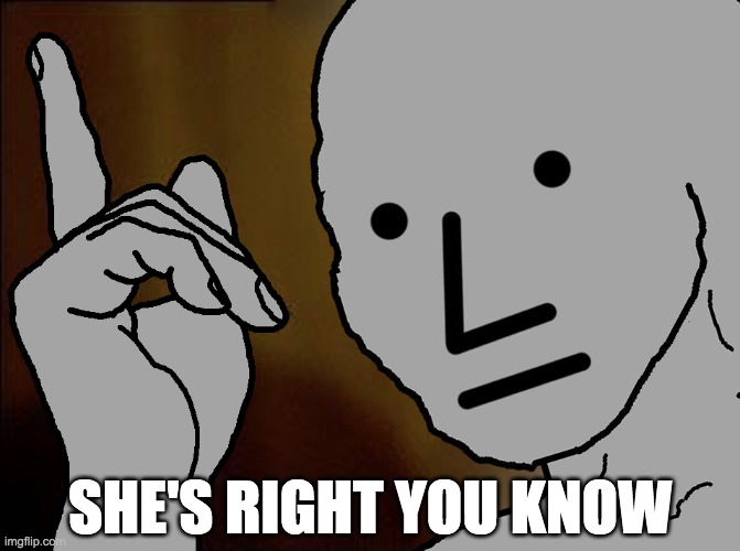 He's Right You Know NPC | SHE'S RIGHT YOU KNOW | image tagged in he's right you know npc | made w/ Imgflip meme maker