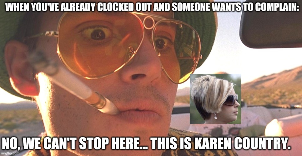 Karen country | WHEN YOU'VE ALREADY CLOCKED OUT AND SOMEONE WANTS TO COMPLAIN:; NO, WE CAN'T STOP HERE... THIS IS KAREN COUNTRY. | image tagged in karen,bat country,fear and loathing | made w/ Imgflip meme maker