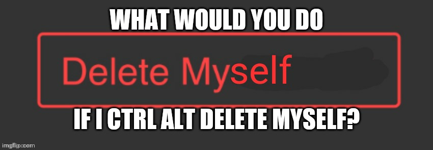 Delete myself | WHAT WOULD YOU DO; IF I CTRL ALT DELETE MYSELF? | image tagged in delete myself | made w/ Imgflip meme maker