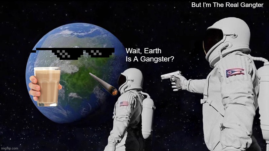 Who's The Real Gangster | But I'm The Real Gangter; Wait, Earth Is A Gangster? | image tagged in memes,always has been | made w/ Imgflip meme maker