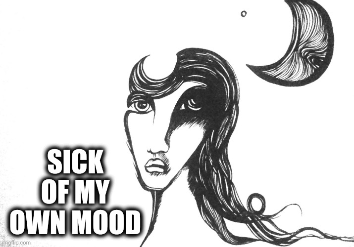 Moody Art Sketchy |  SICK OF MY OWN MOOD | image tagged in moody art sketchy | made w/ Imgflip meme maker