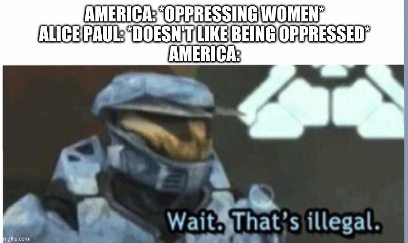 Wait. That's illegal | AMERICA: *OPPRESSING WOMEN*
ALICE PAUL: *DOESN'T LIKE BEING OPPRESSED*
AMERICA: | image tagged in wait that's illegal | made w/ Imgflip meme maker